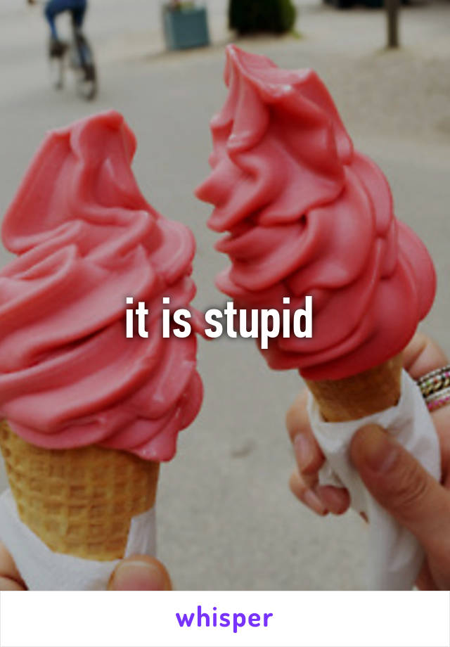 it is stupid 