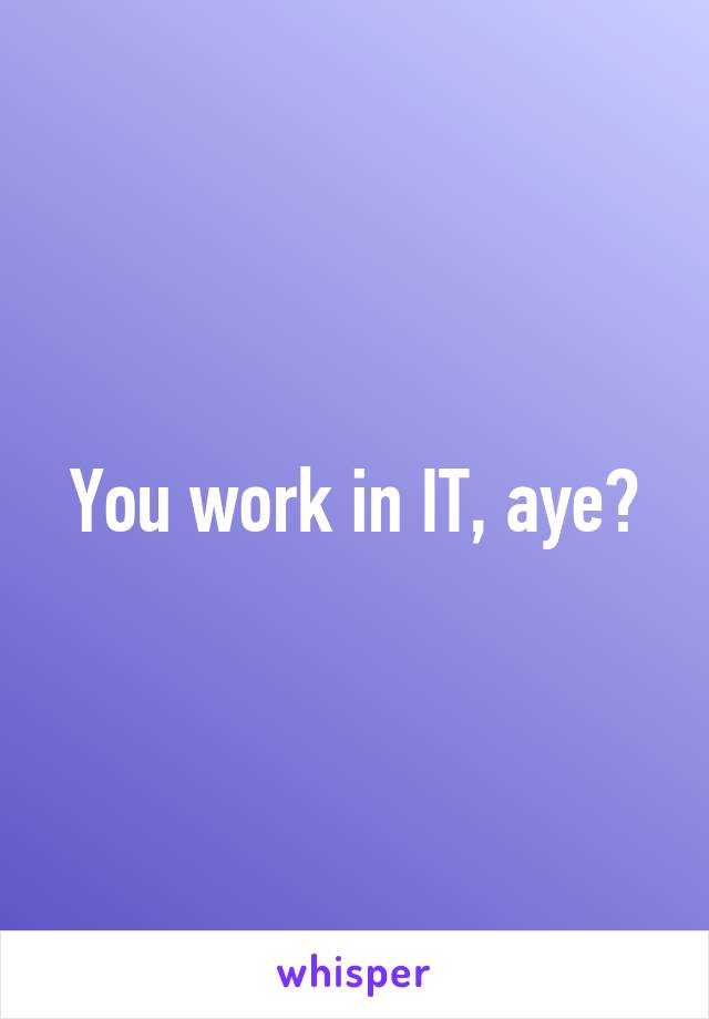 You work in IT, aye?