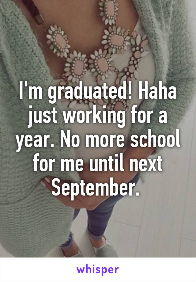 I'm graduated! Haha just working for a year. No more school for me until next September. 