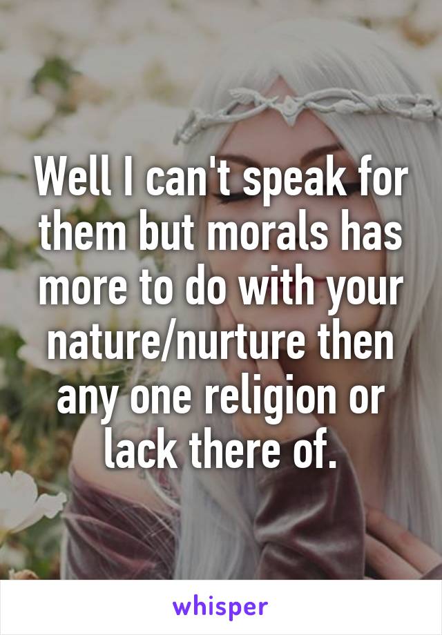 Well I can't speak for them but morals has more to do with your nature/nurture then any one religion or lack there of.