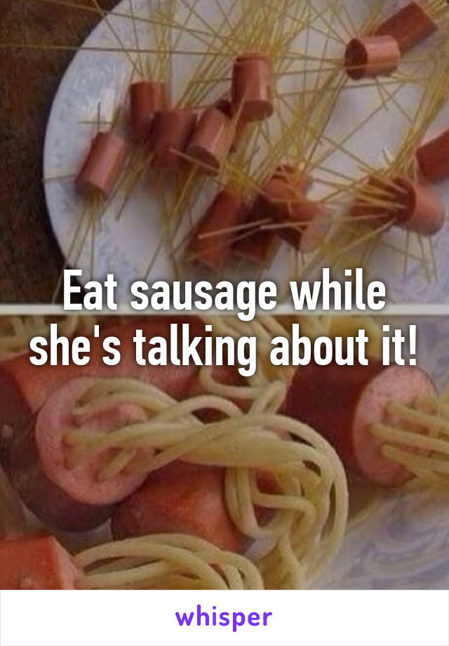 Eat sausage while she's talking about it!