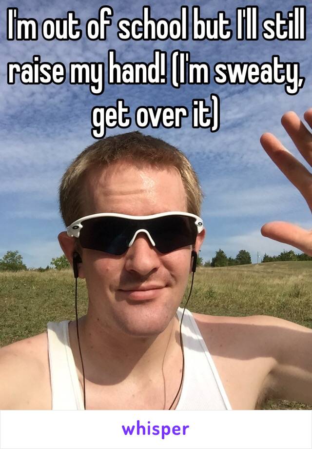 I'm out of school but I'll still raise my hand! (I'm sweaty, get over it)