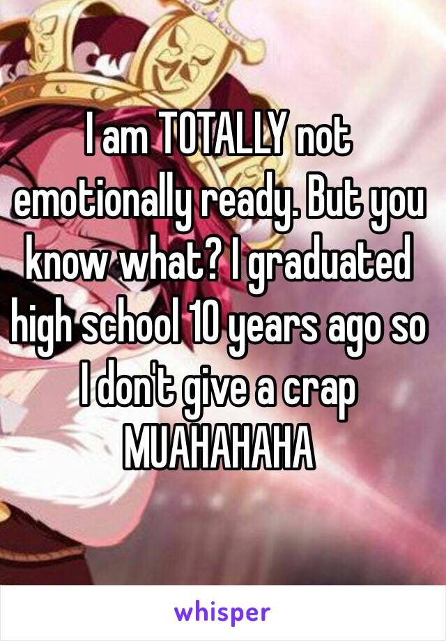 I am TOTALLY not emotionally ready. But you know what? I graduated high school 10 years ago so I don't give a crap
MUAHAHAHA