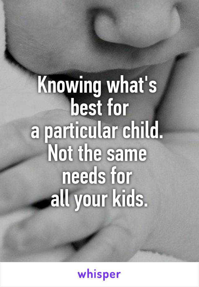 Knowing what's 
best for
 a particular child.  
Not the same 
needs for 
all your kids.