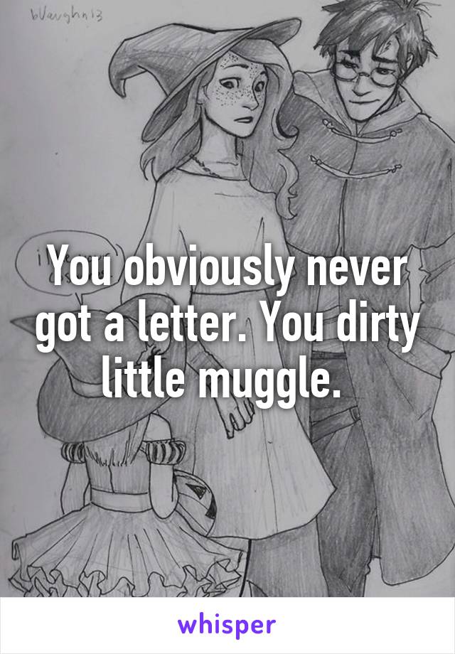 You obviously never got a letter. You dirty little muggle. 