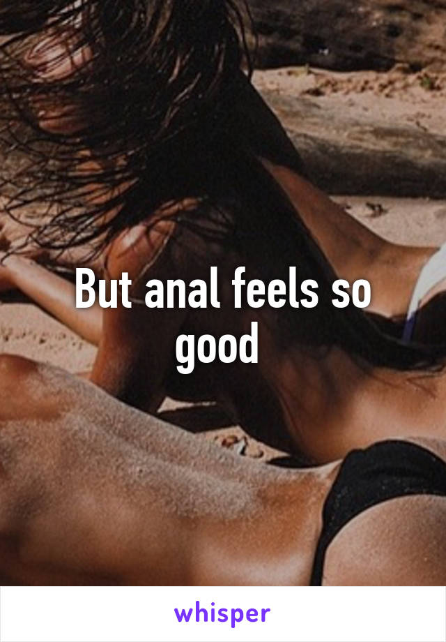 But anal feels so good 