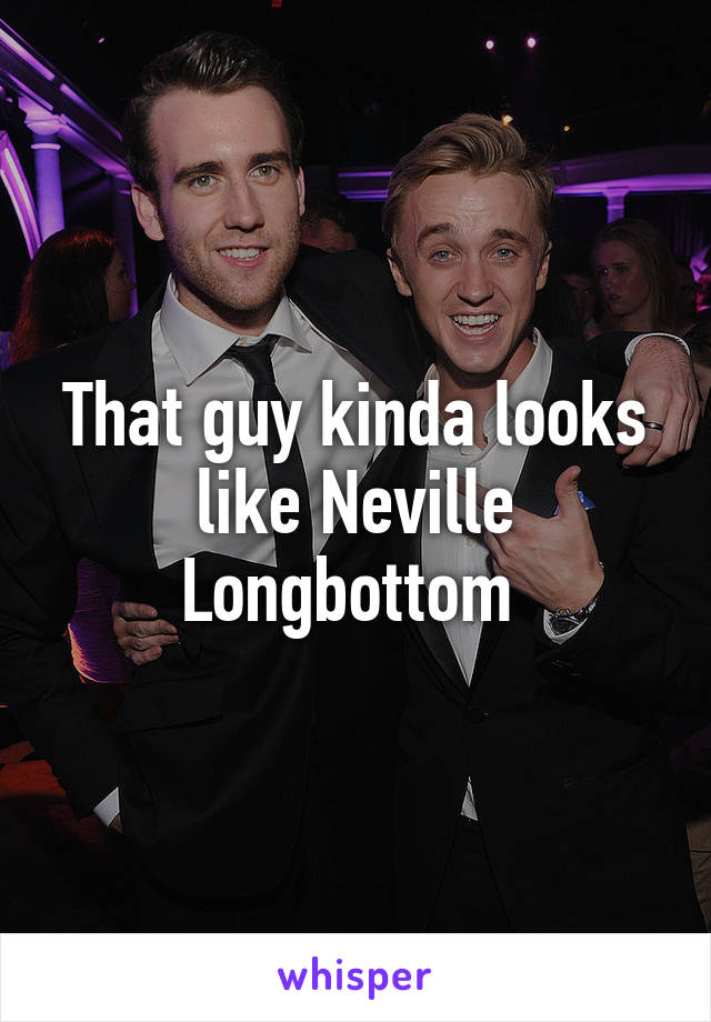 That guy kinda looks like Neville Longbottom 