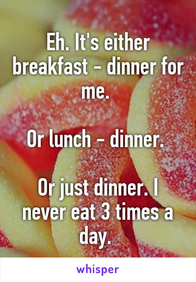 Eh. It's either breakfast - dinner for me. 

Or lunch - dinner. 

Or just dinner. I never eat 3 times a day. 