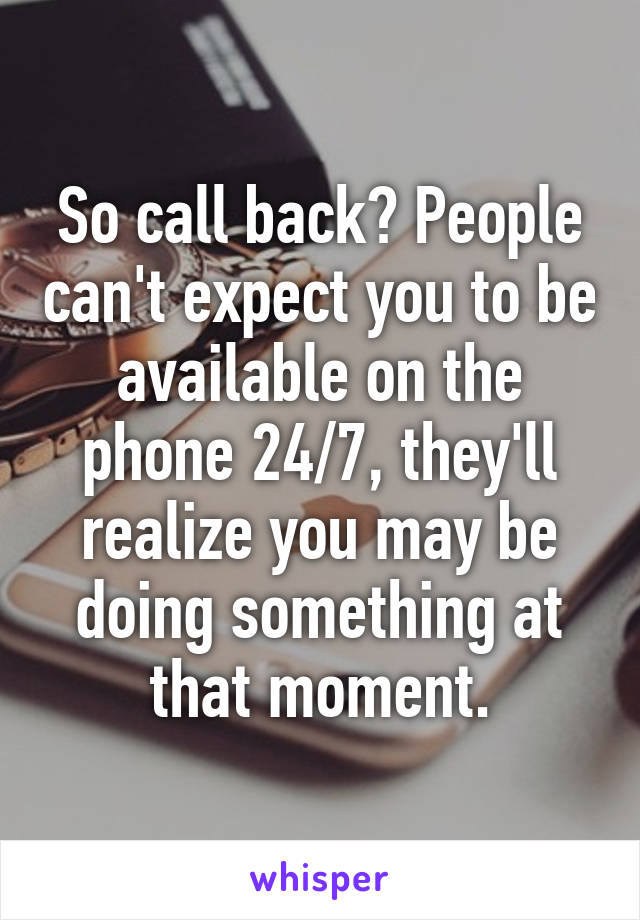 So call back? People can't expect you to be available on the phone 24/7, they'll realize you may be doing something at that moment.