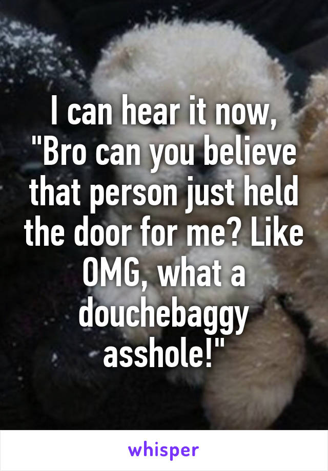 I can hear it now,
"Bro can you believe that person just held the door for me? Like OMG, what a douchebaggy asshole!"