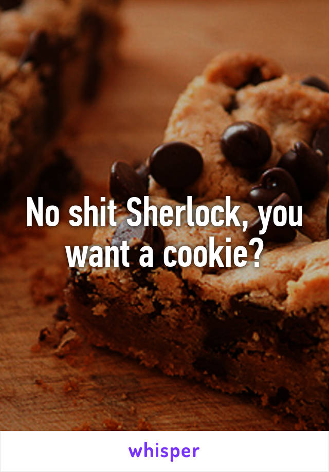 No shit Sherlock, you want a cookie?