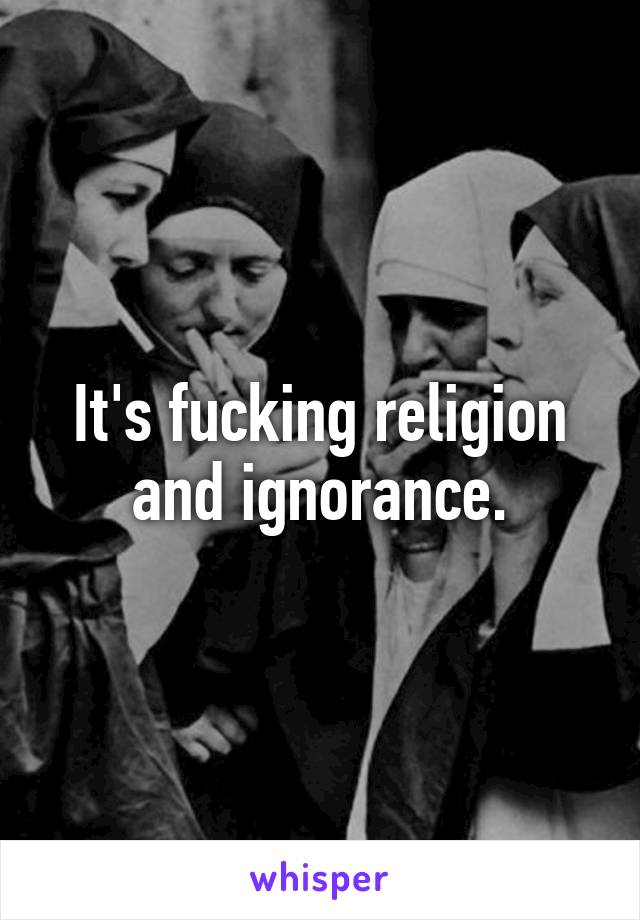 It's fucking religion and ignorance.