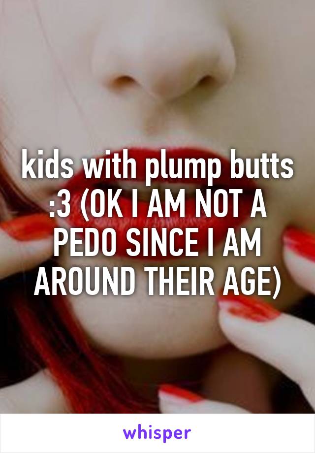 kids with plump butts :3 (OK I AM NOT A PEDO SINCE I AM AROUND THEIR AGE)