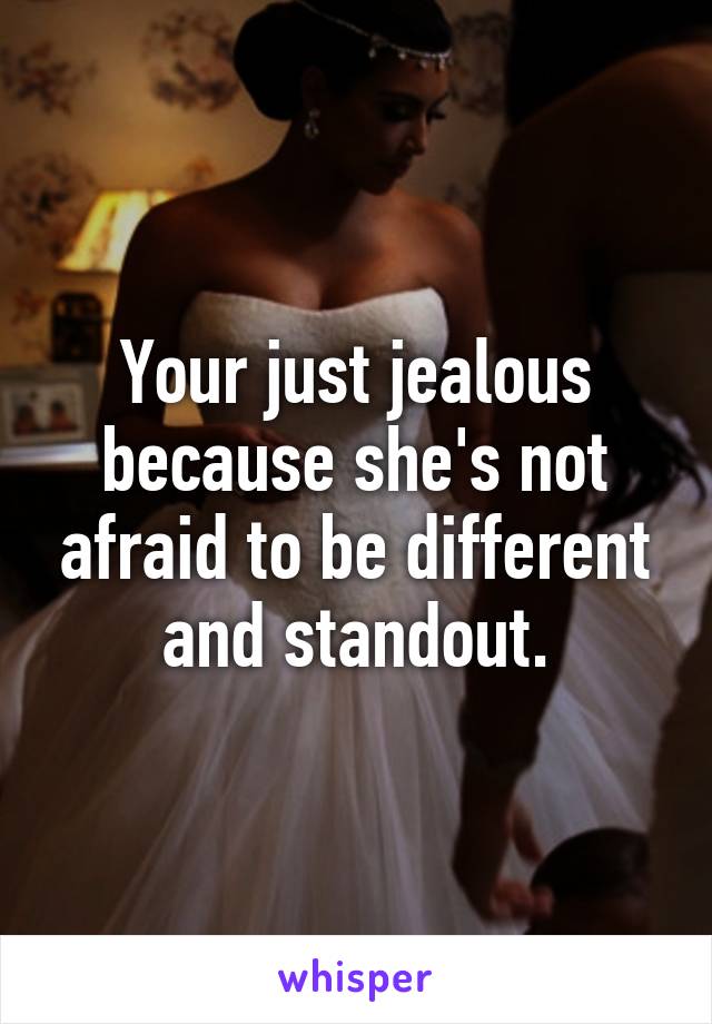 Your just jealous because she's not afraid to be different and standout.