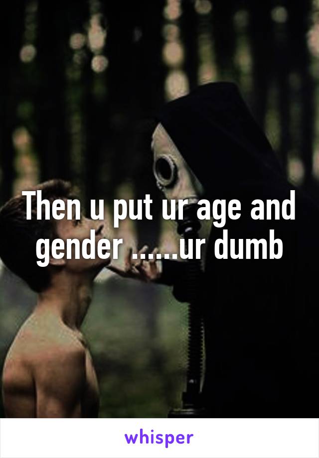 Then u put ur age and gender ......ur dumb