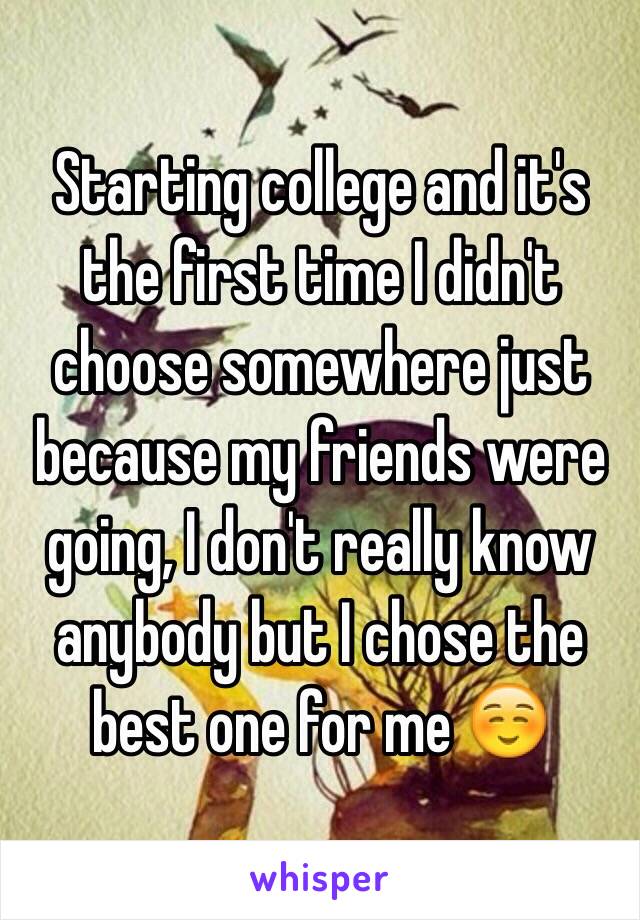 Starting college and it's the first time I didn't choose somewhere just because my friends were going, I don't really know anybody but I chose the best one for me ☺️