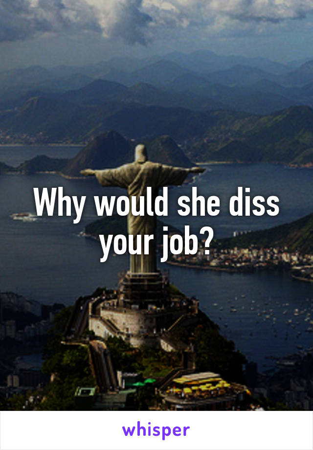 Why would she diss your job?