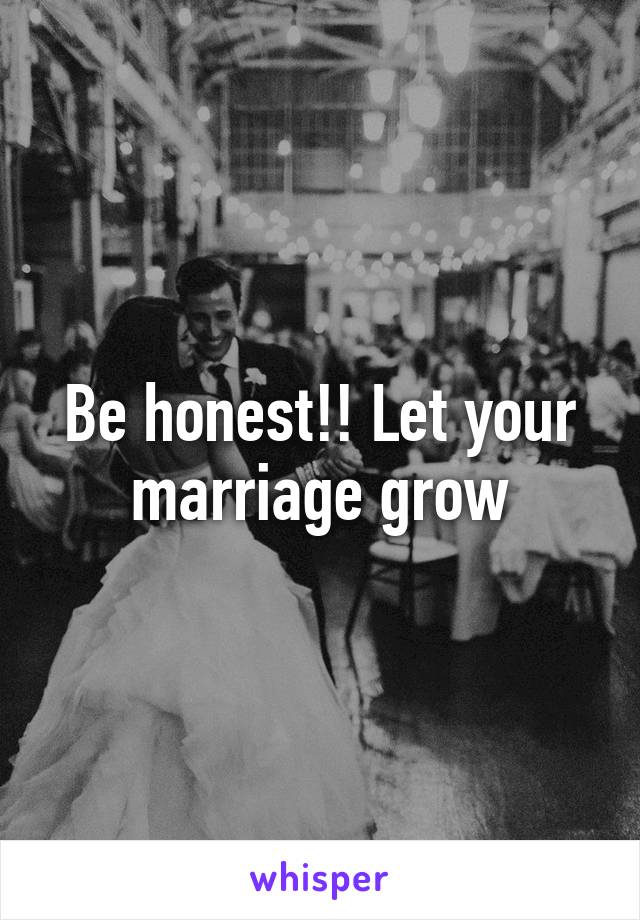 Be honest!! Let your marriage grow