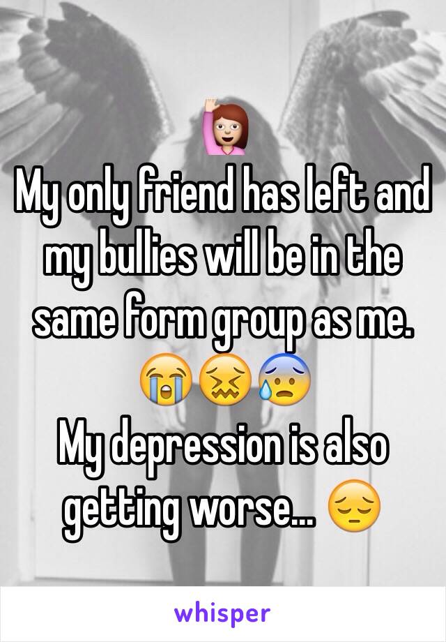 🙋
My only friend has left and my bullies will be in the same form group as me. 😭😖😰
My depression is also getting worse... 😔