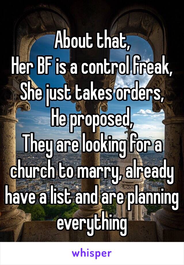 About that,
Her BF is a control freak,
She just takes orders, 
He proposed,
They are looking for a church to marry, already have a list and are planning everything