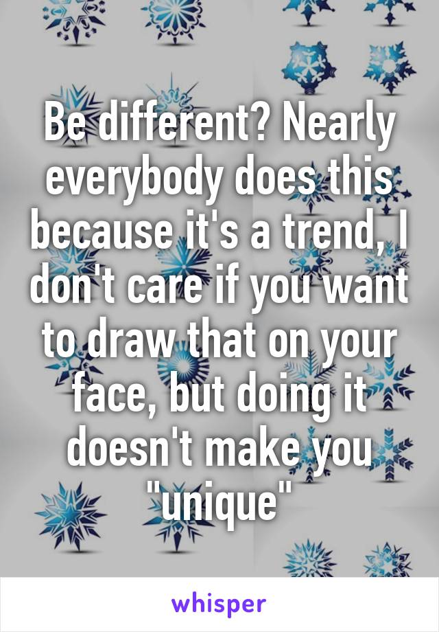 Be different? Nearly everybody does this because it's a trend, I don't care if you want to draw that on your face, but doing it doesn't make you "unique"