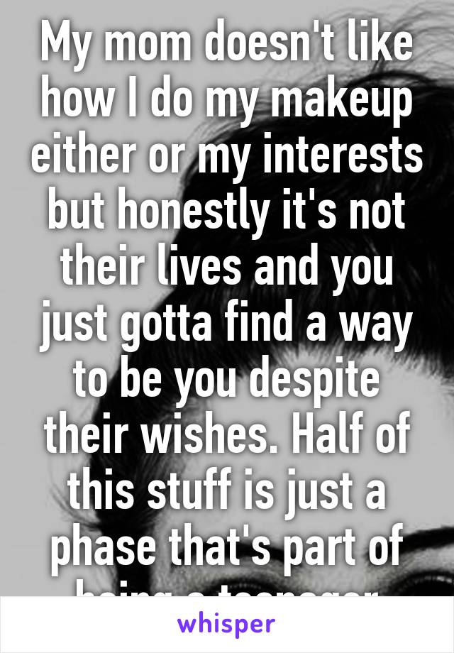 My mom doesn't like how I do my makeup either or my interests but honestly it's not their lives and you just gotta find a way to be you despite their wishes. Half of this stuff is just a phase that's part of being a teenager