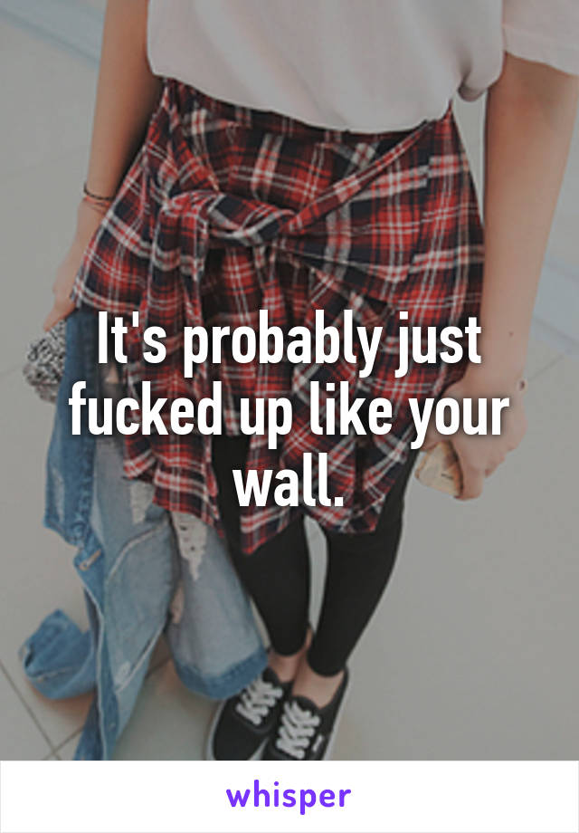 It's probably just fucked up like your wall.