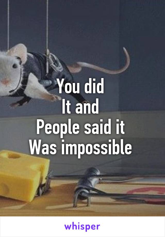 You did 
It and 
People said it 
Was impossible 