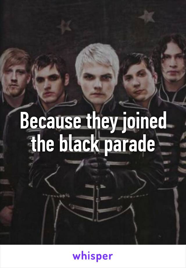 Because they joined the black parade