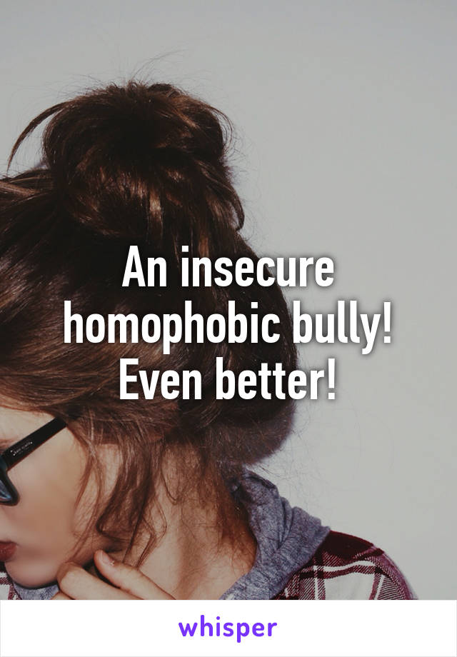 An insecure
homophobic bully!
Even better!