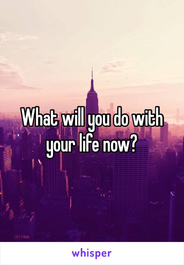 What will you do with your life now?