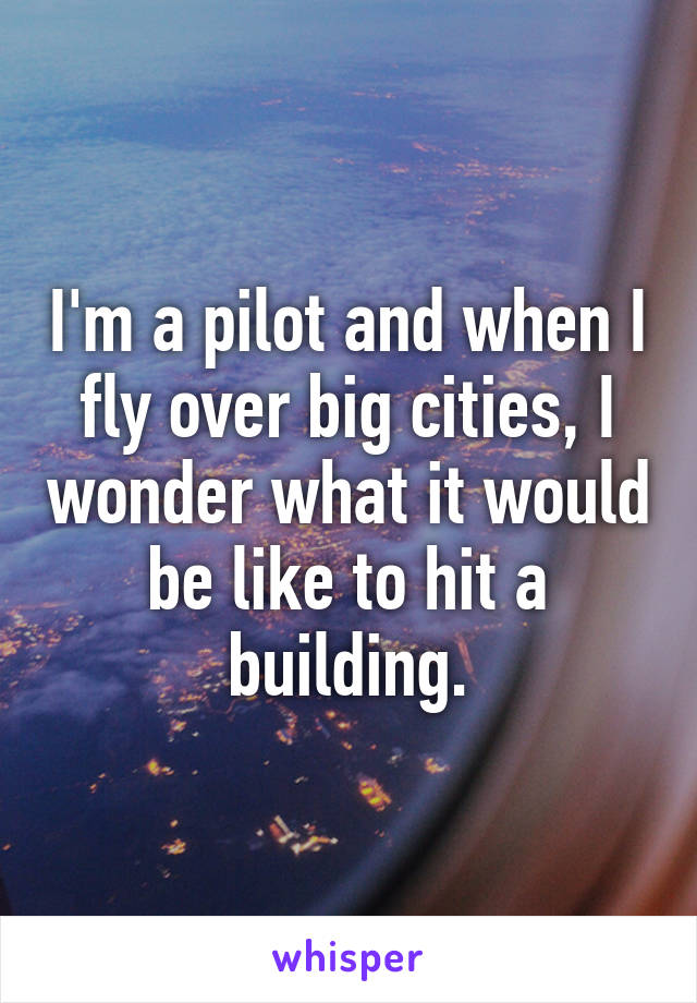I'm a pilot and when I fly over big cities, I wonder what it would be like to hit a building.