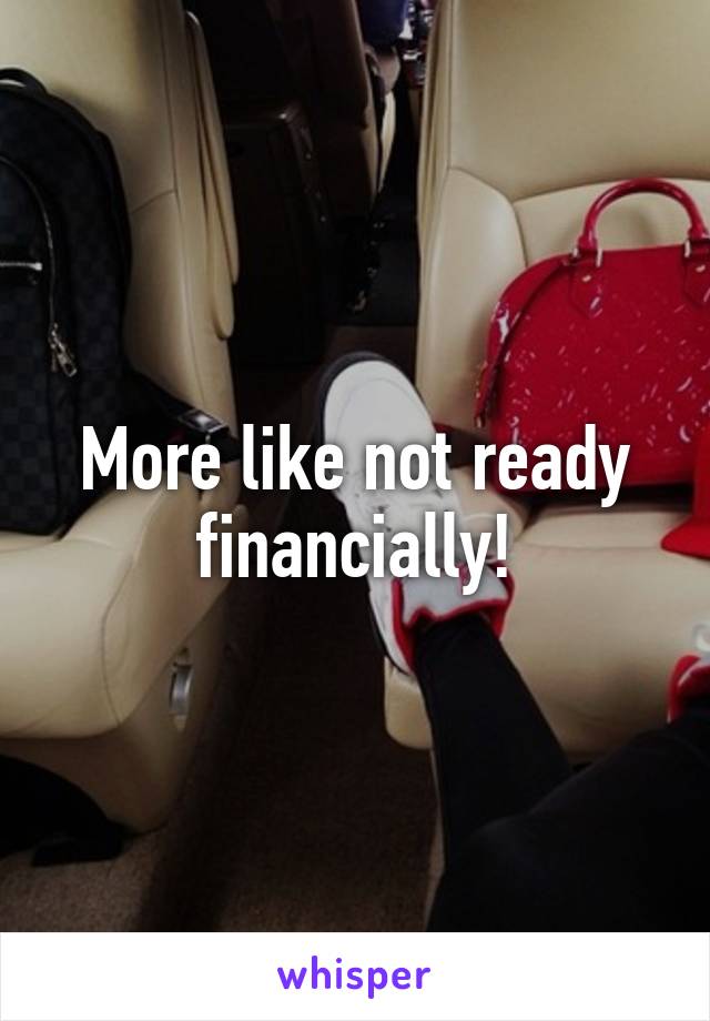 More like not ready financially!