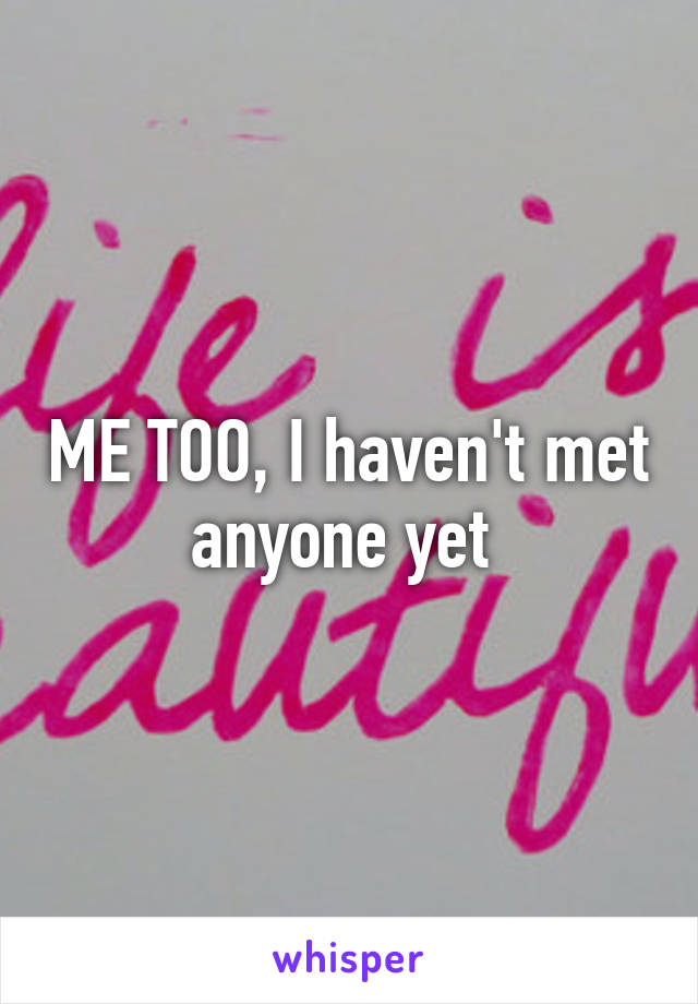 ME TOO, I haven't met anyone yet 