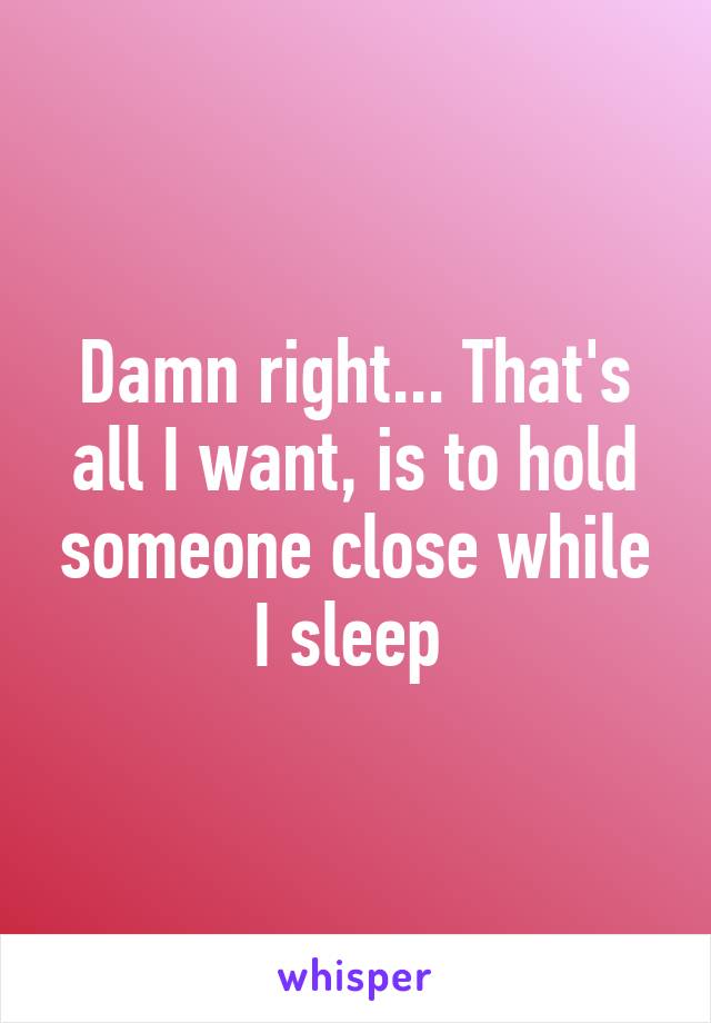 Damn right... That's all I want, is to hold someone close while I sleep 