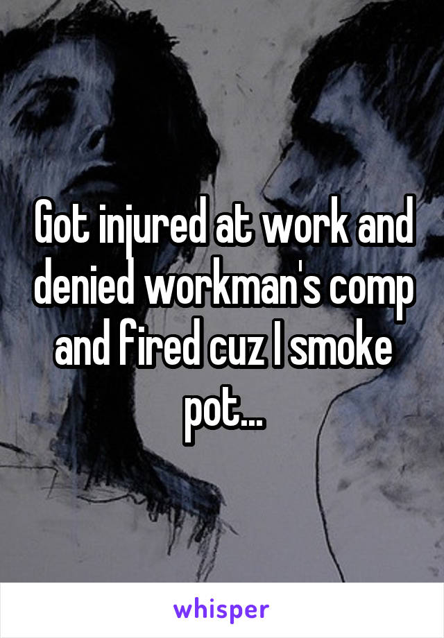 Got injured at work and denied workman's comp and fired cuz I smoke pot...