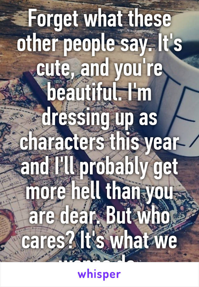 Forget what these other people say. It's cute, and you're beautiful. I'm dressing up as characters this year and I'll probably get more hell than you are dear. But who cares? It's what we wanna do.