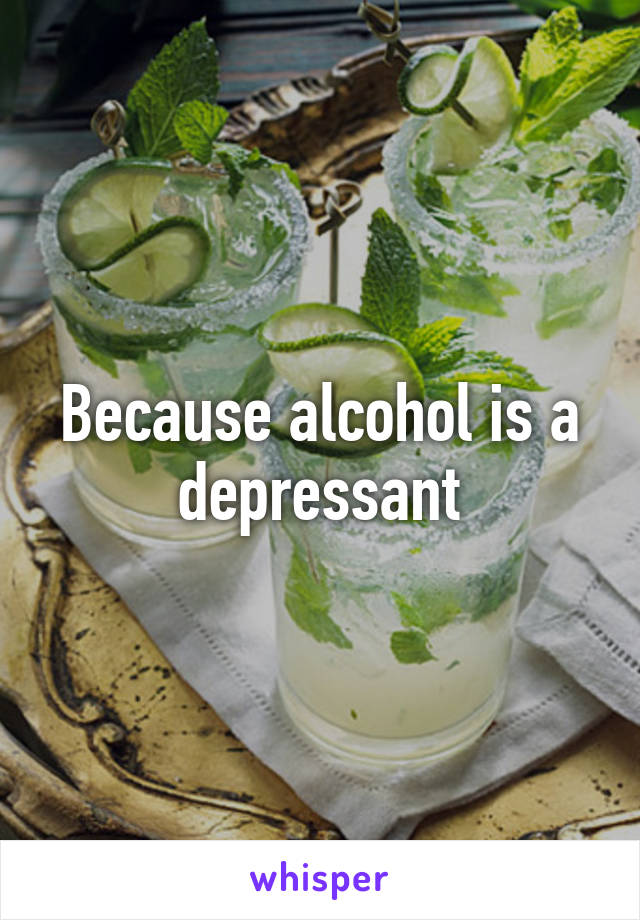 Because alcohol is a depressant