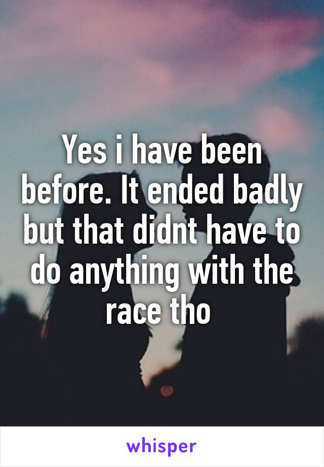 Yes i have been before. It ended badly but that didnt have to do anything with the race tho 