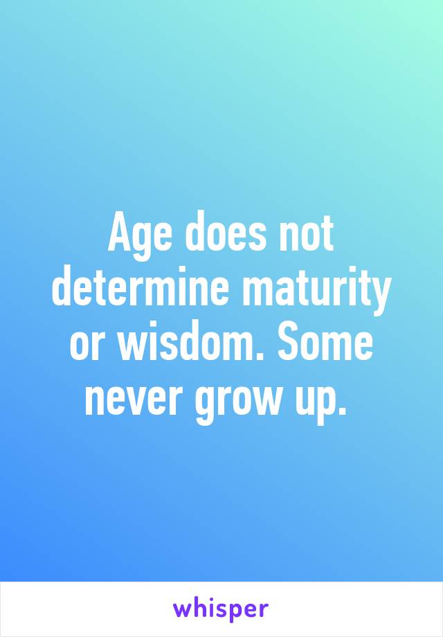 Age does not determine maturity or wisdom. Some never grow up. 