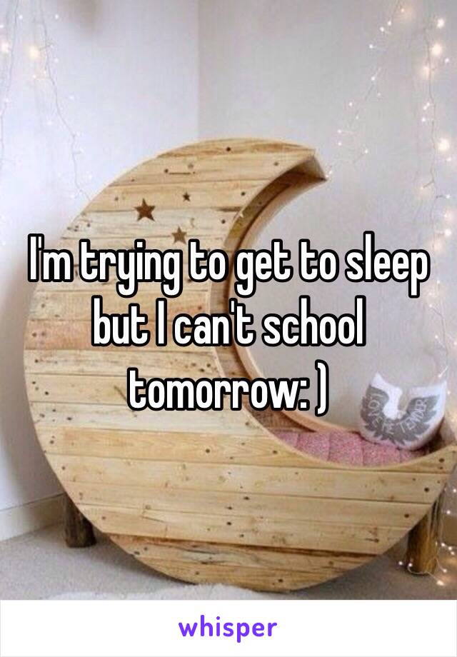 I'm trying to get to sleep but I can't school tomorrow: )