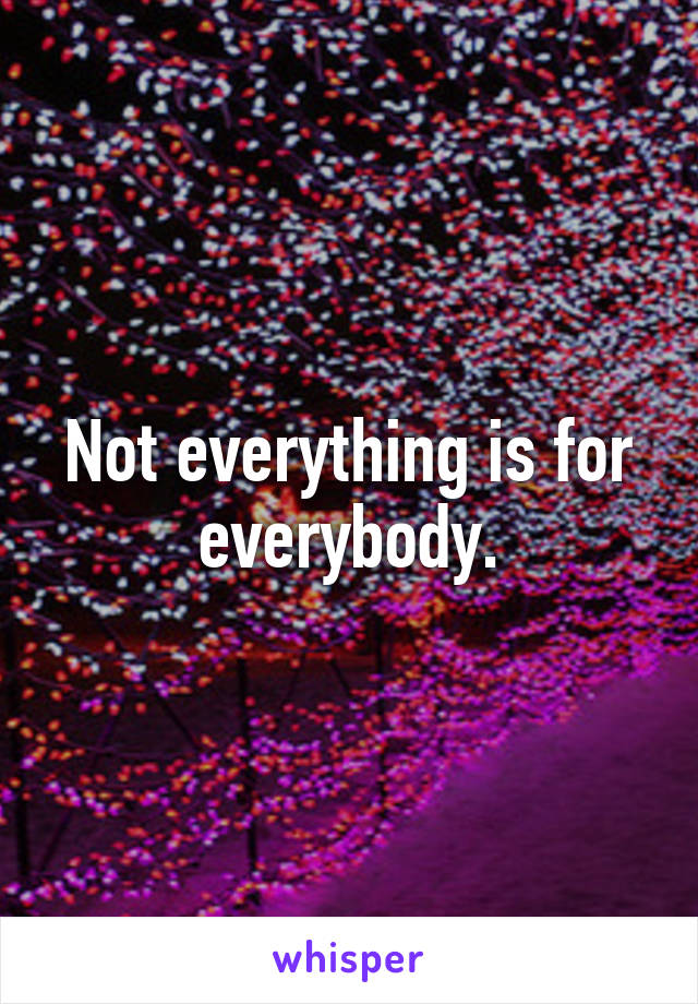 Not everything is for everybody.