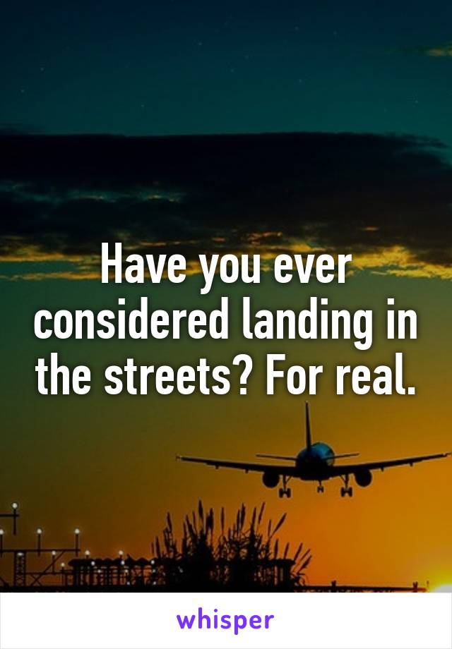 Have you ever considered landing in the streets? For real.