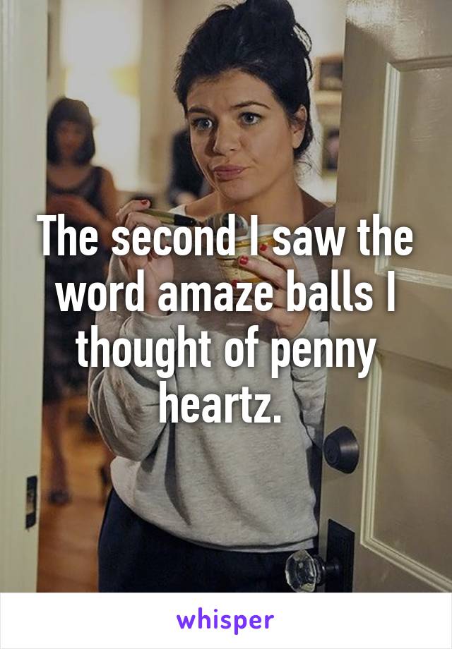 The second I saw the word amaze balls I thought of penny heartz. 