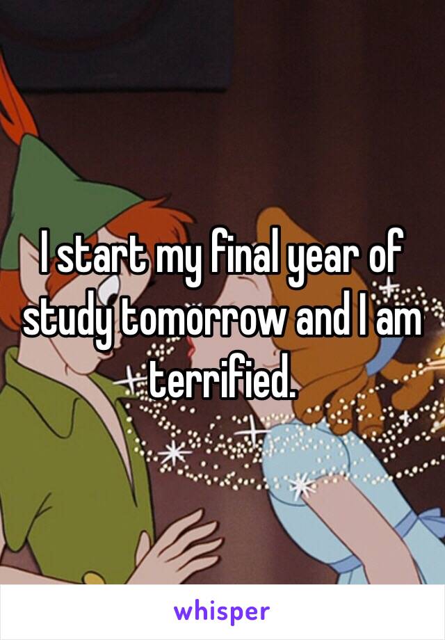 I start my final year of study tomorrow and I am terrified. 