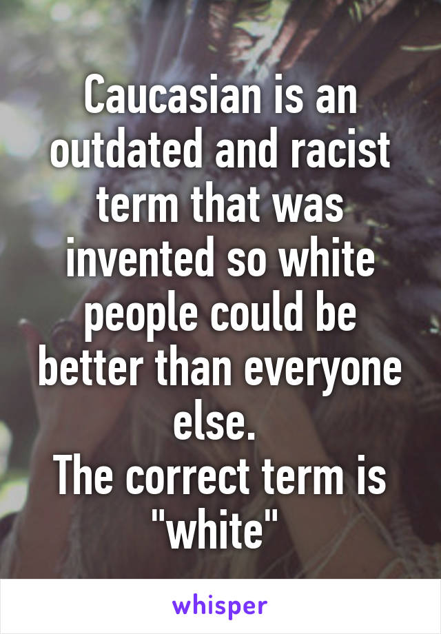 Caucasian is an outdated and racist term that was invented so white people could be better than everyone else. 
The correct term is "white" 