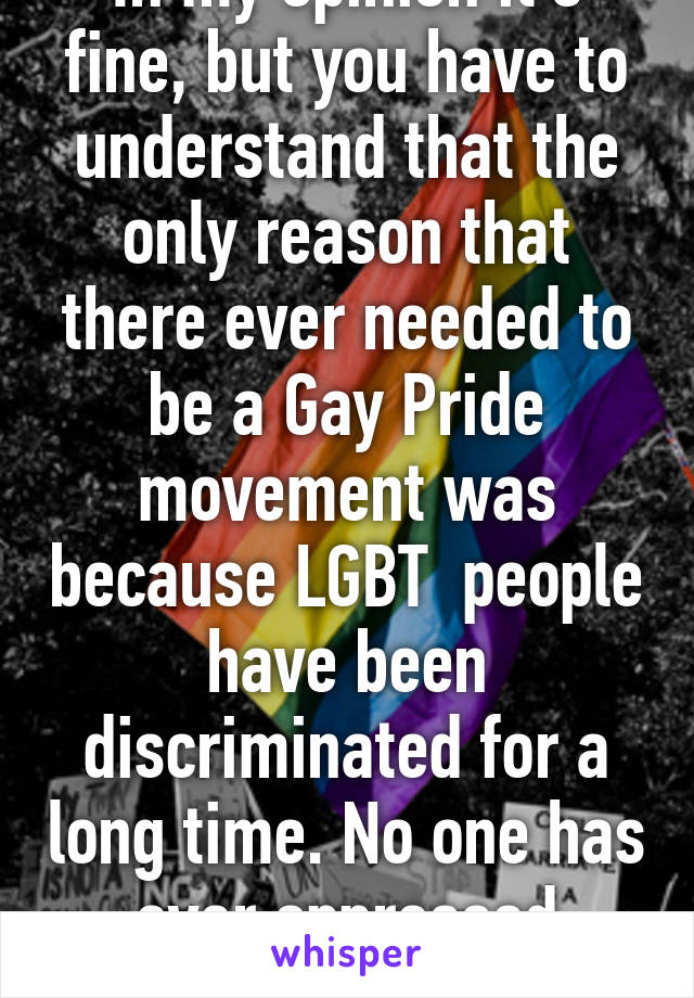 In my opinion it's fine, but you have to understand that the only reason that there ever needed to be a Gay Pride movement was because LGBT  people have been discriminated for a long time. No one has ever oppressed heterosexuals.