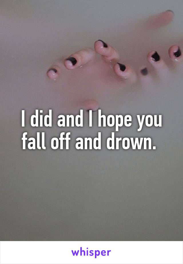 I did and I hope you fall off and drown. 