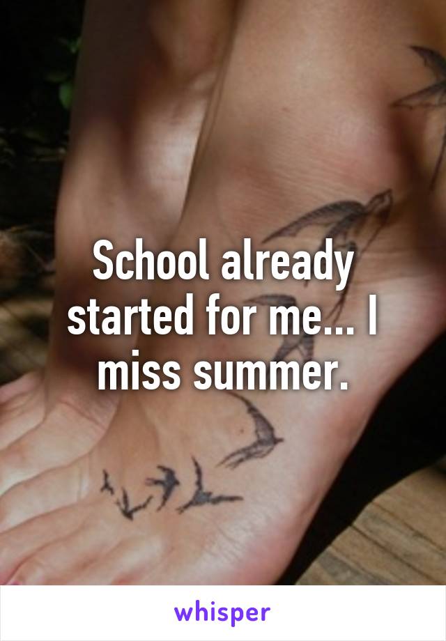 School already started for me... I miss summer.