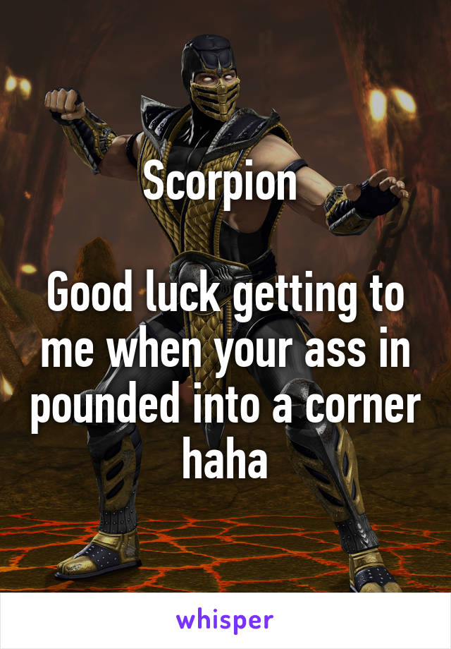 Scorpion 

Good luck getting to me when your ass in pounded into a corner haha